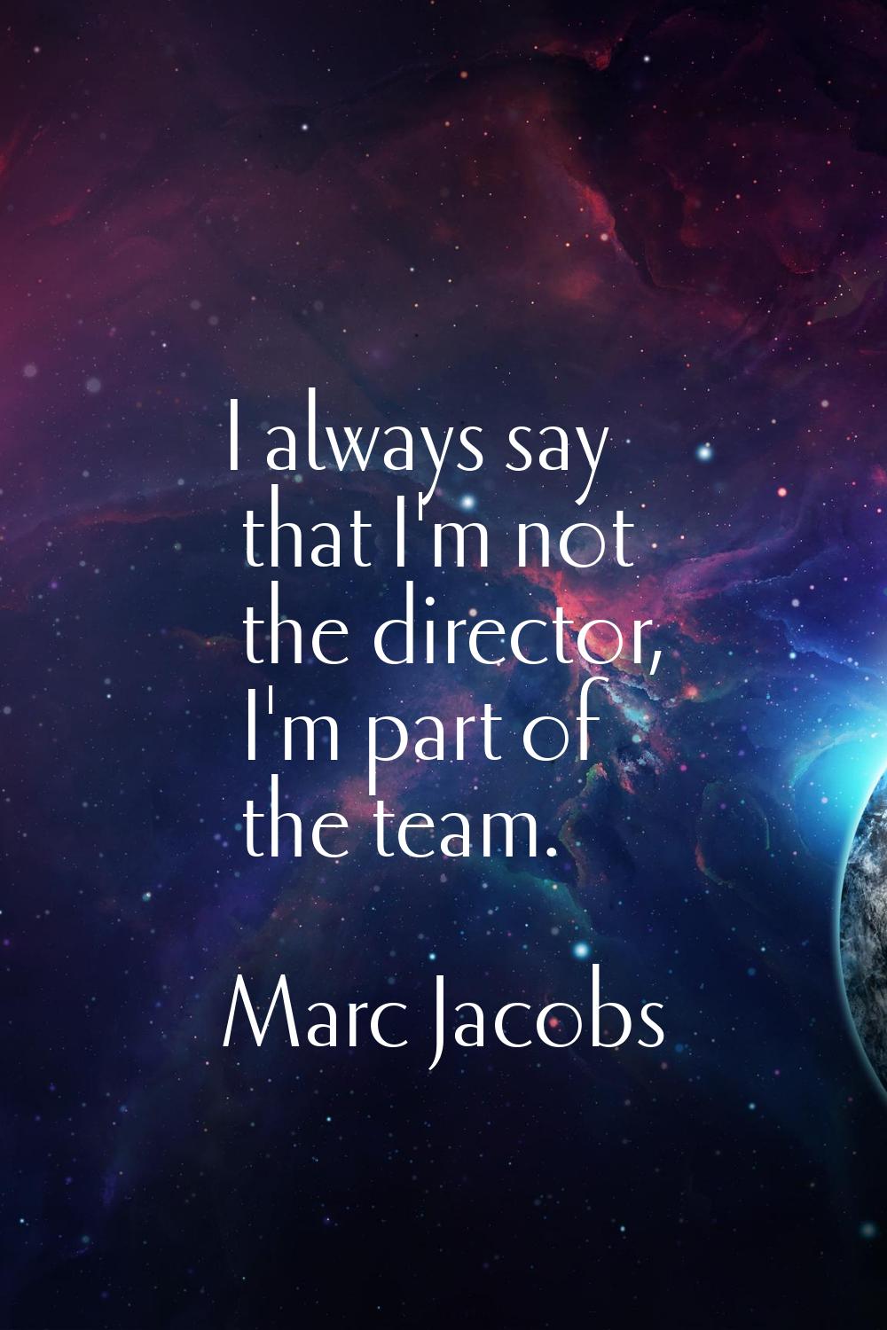 I always say that I'm not the director, I'm part of the team.