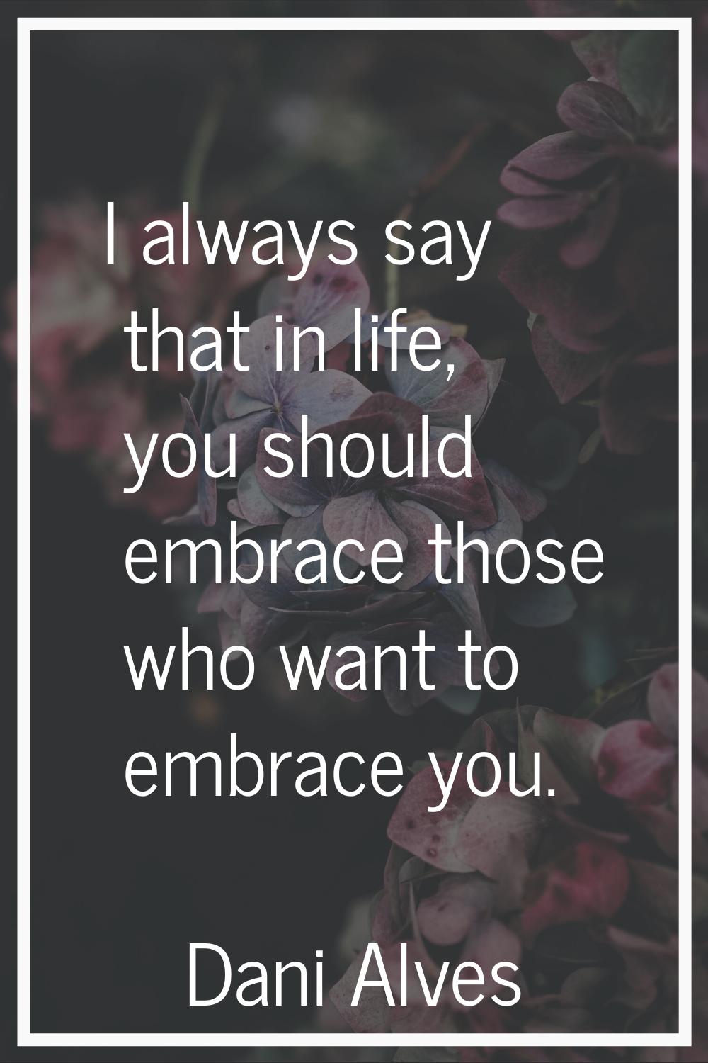 I always say that in life, you should embrace those who want to embrace you.