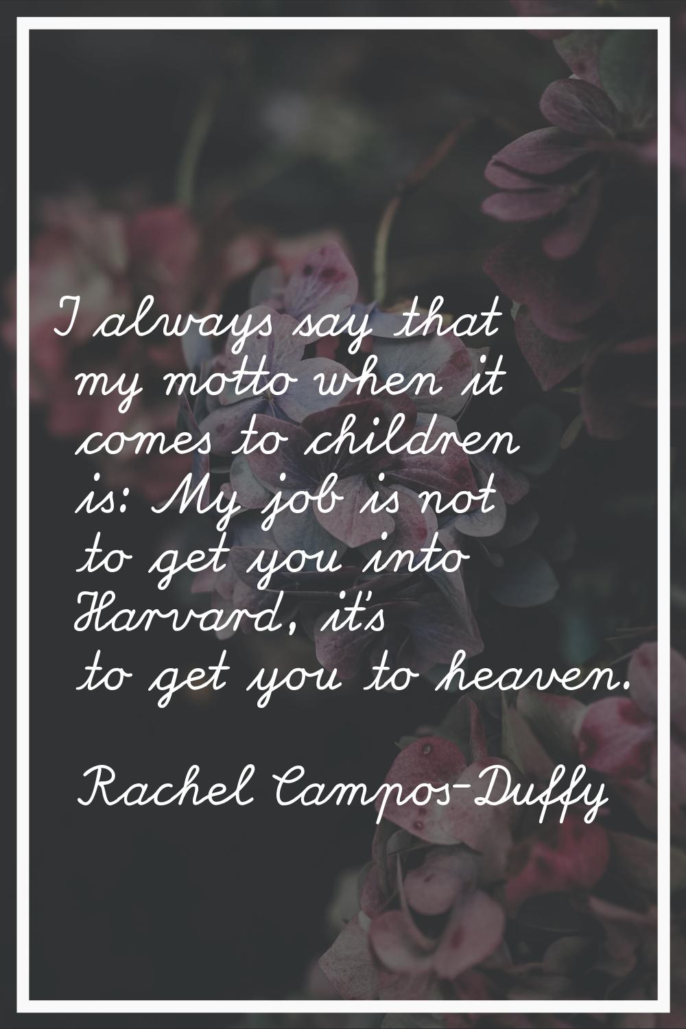 I always say that my motto when it comes to children is: My job is not to get you into Harvard, it'