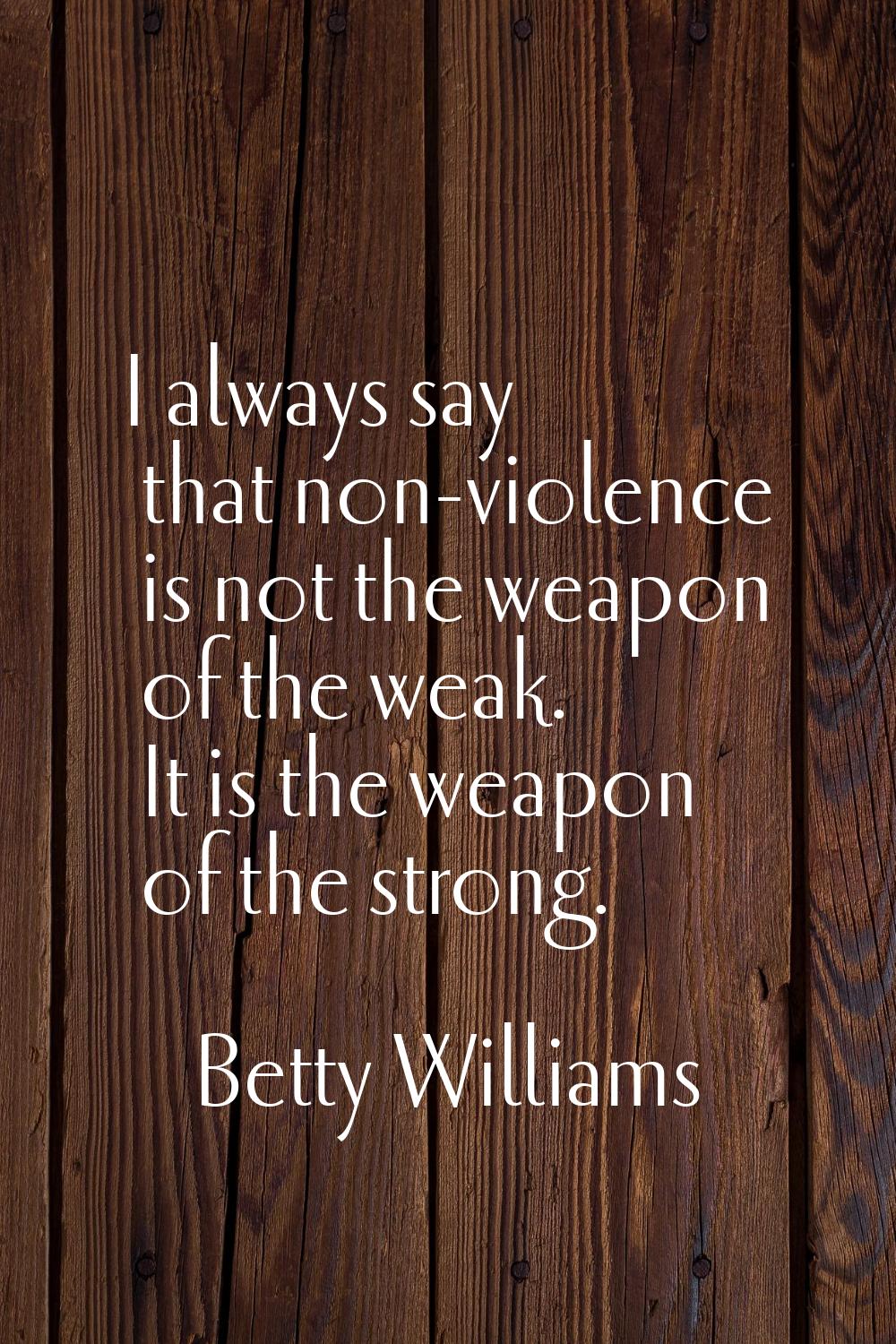 I always say that non-violence is not the weapon of the weak. It is the weapon of the strong.
