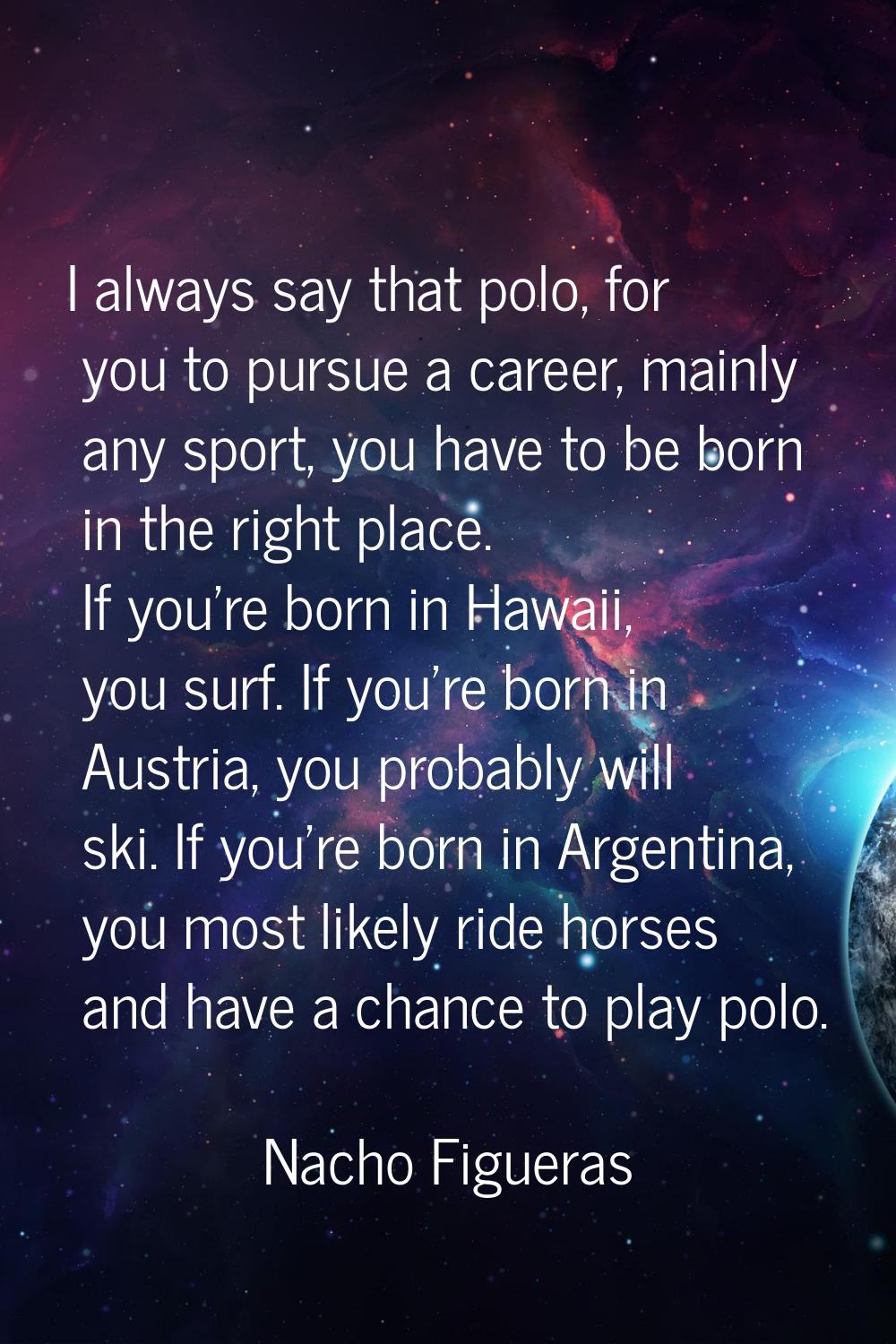 I always say that polo, for you to pursue a career, mainly any sport, you have to be born in the ri