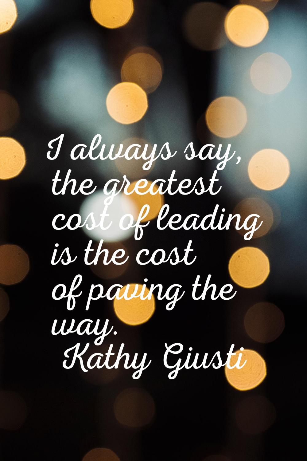 I always say, the greatest cost of leading is the cost of paving the way.