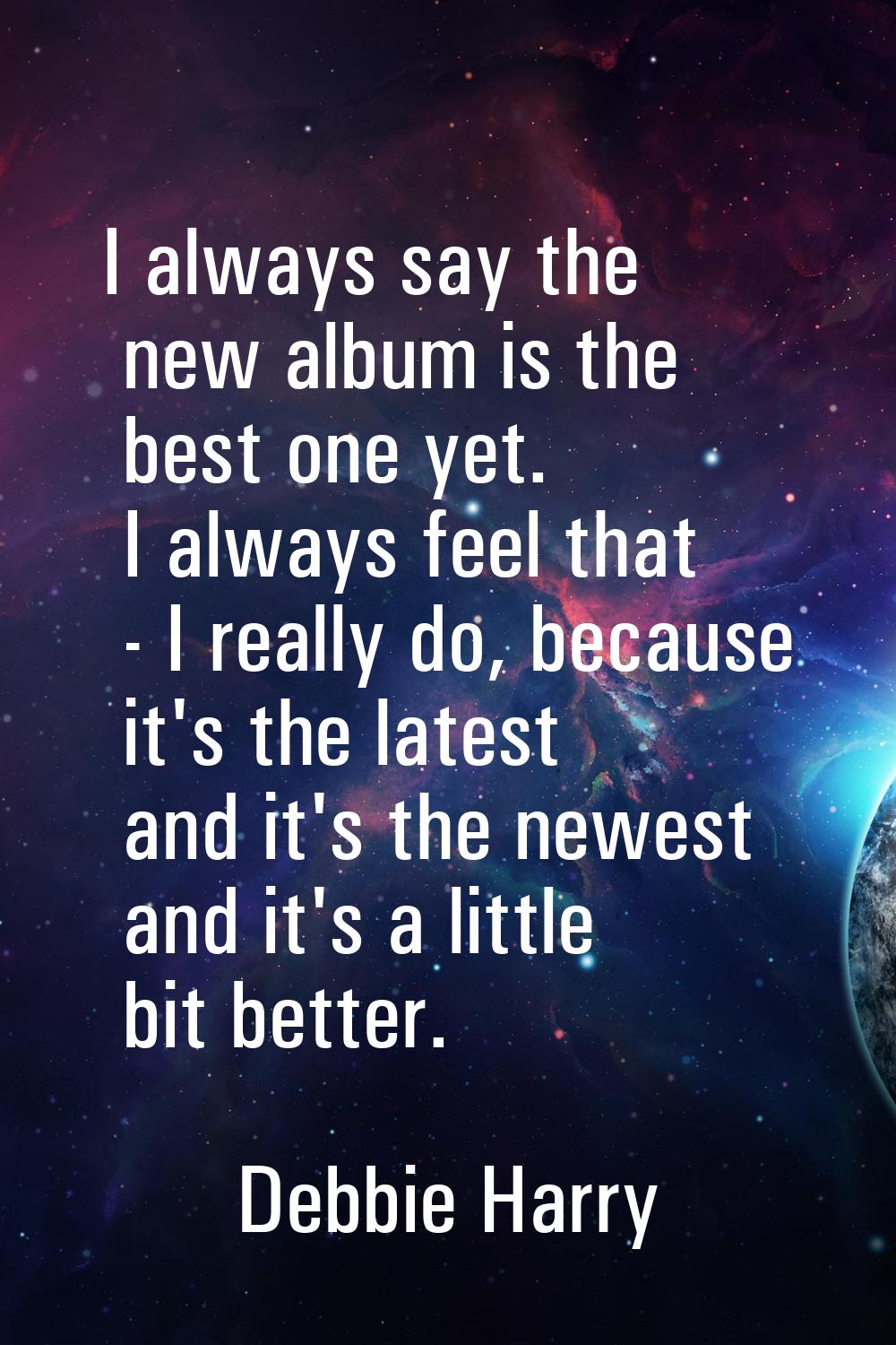 I always say the new album is the best one yet. I always feel that - I really do, because it's the 