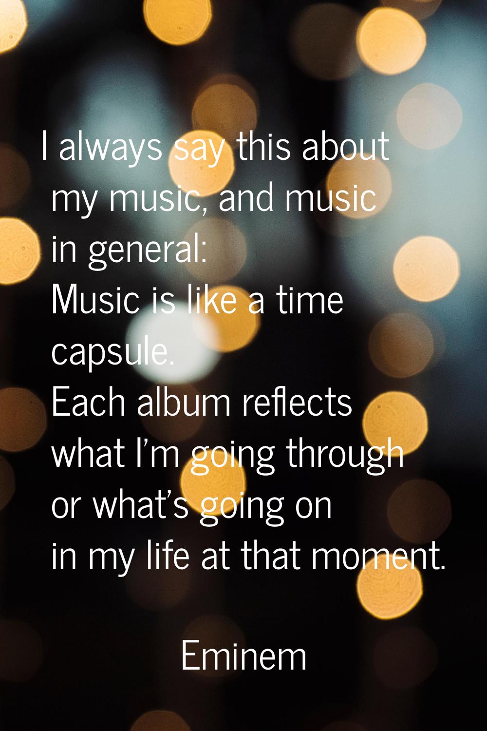 I always say this about my music, and music in general: Music is like a time capsule. Each album re