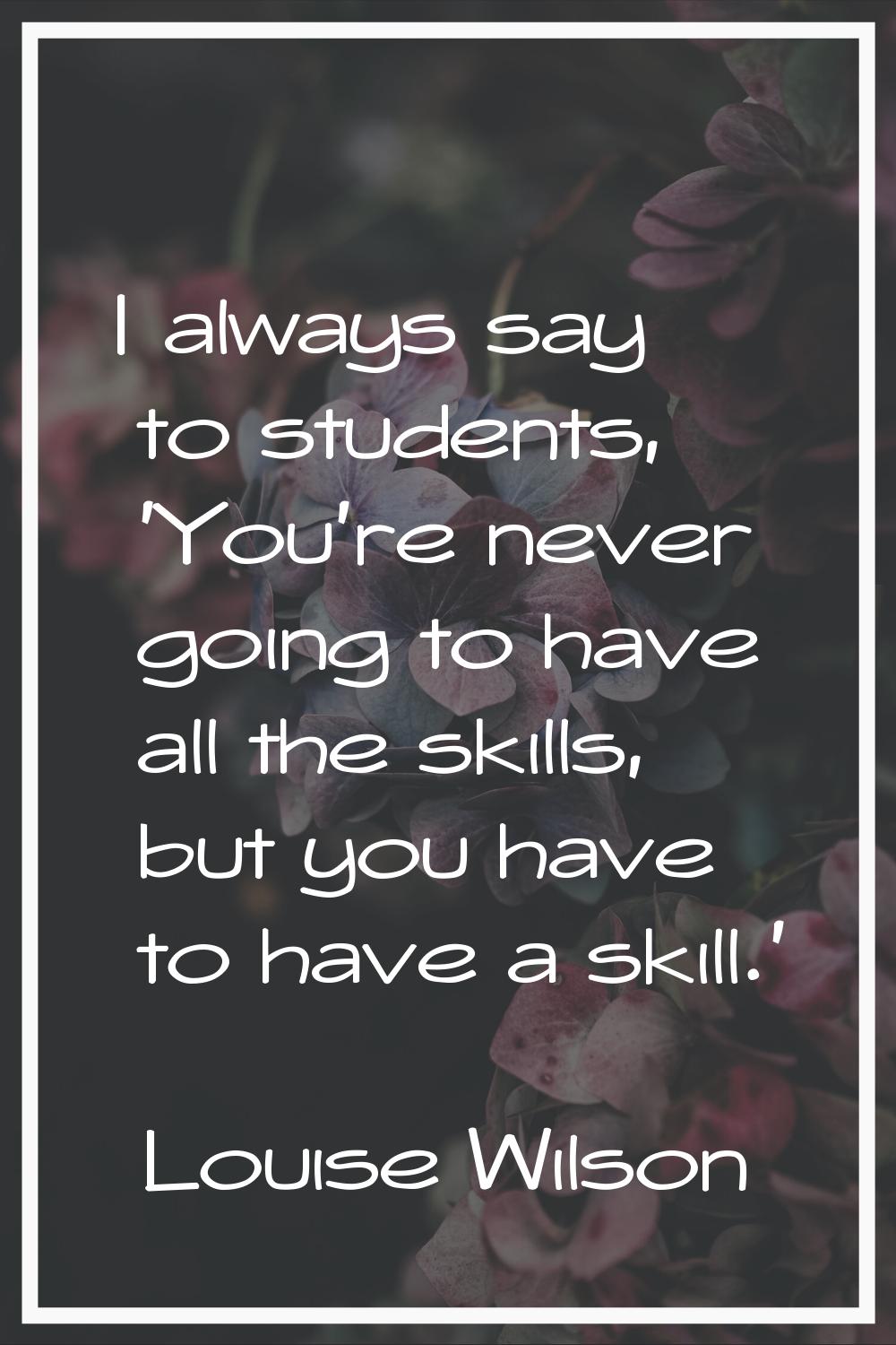 I always say to students, 'You're never going to have all the skills, but you have to have a skill.