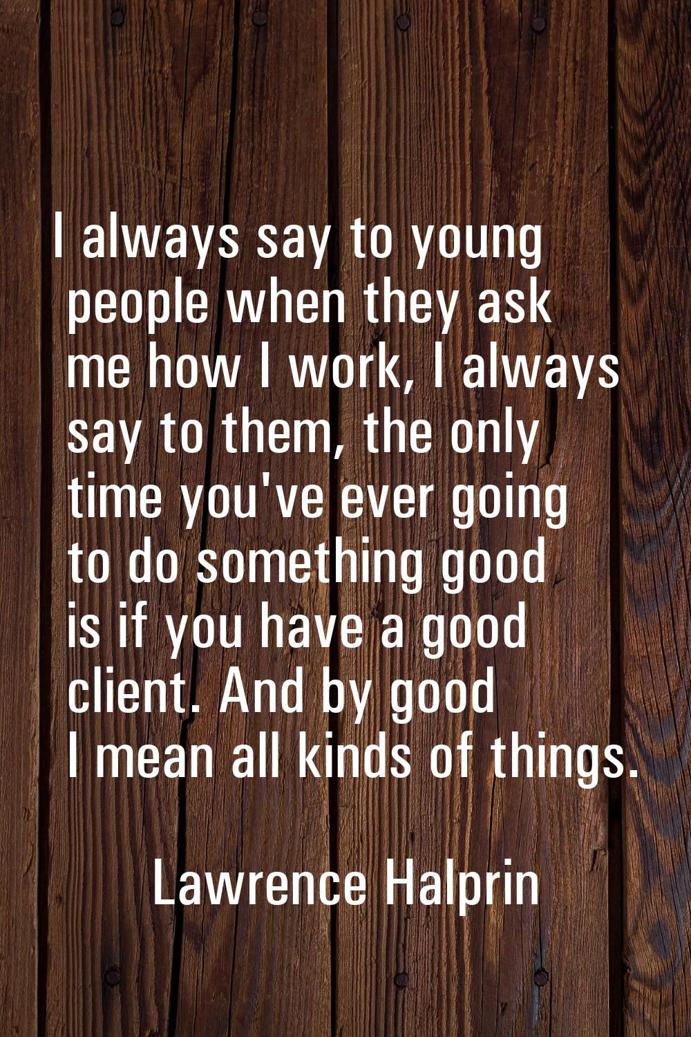 I always say to young people when they ask me how I work, I always say to them, the only time you'v