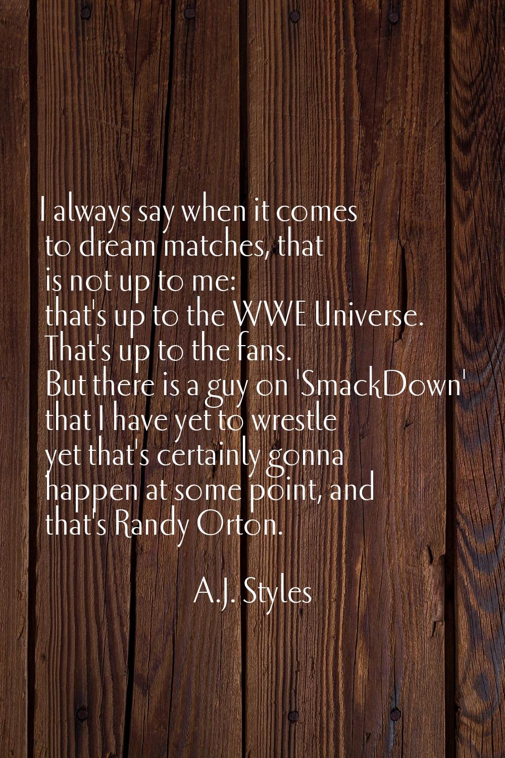 I always say when it comes to dream matches, that is not up to me: that's up to the WWE Universe. T