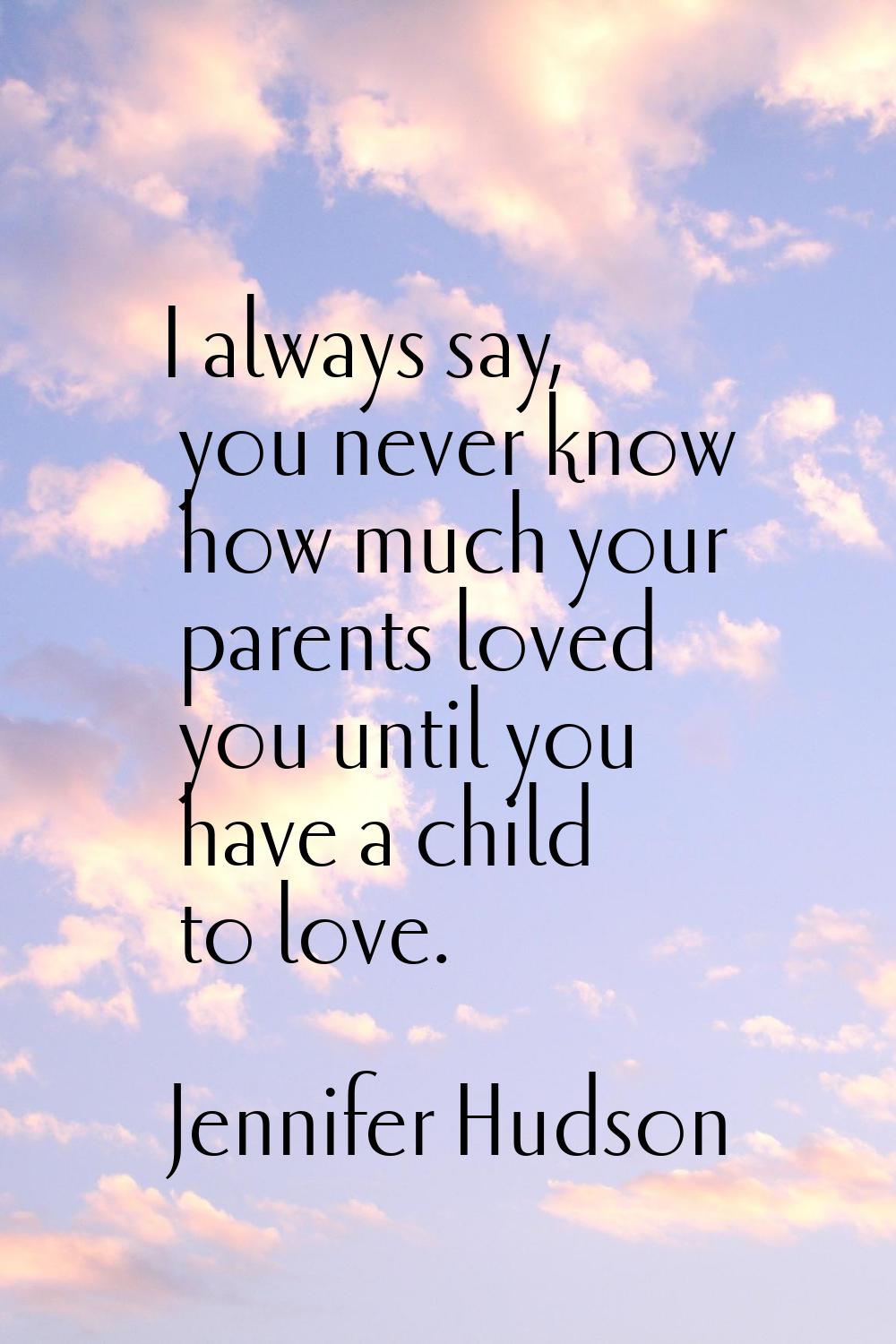 I always say, you never know how much your parents loved you until you have a child to love.