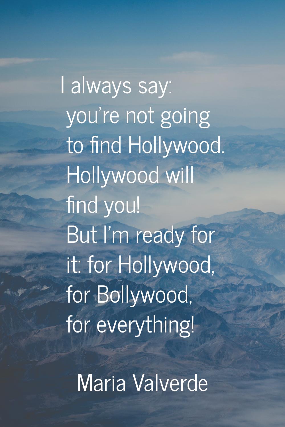 I always say: you're not going to find Hollywood. Hollywood will find you! But I'm ready for it: fo