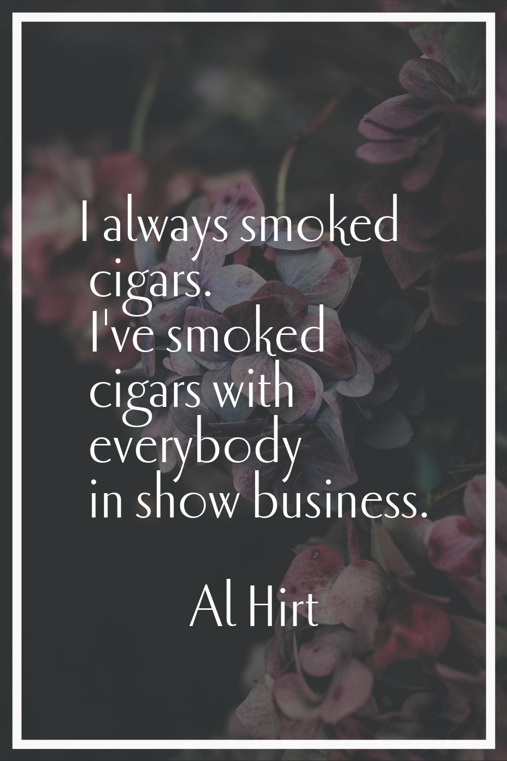 I always smoked cigars. I've smoked cigars with everybody in show business.