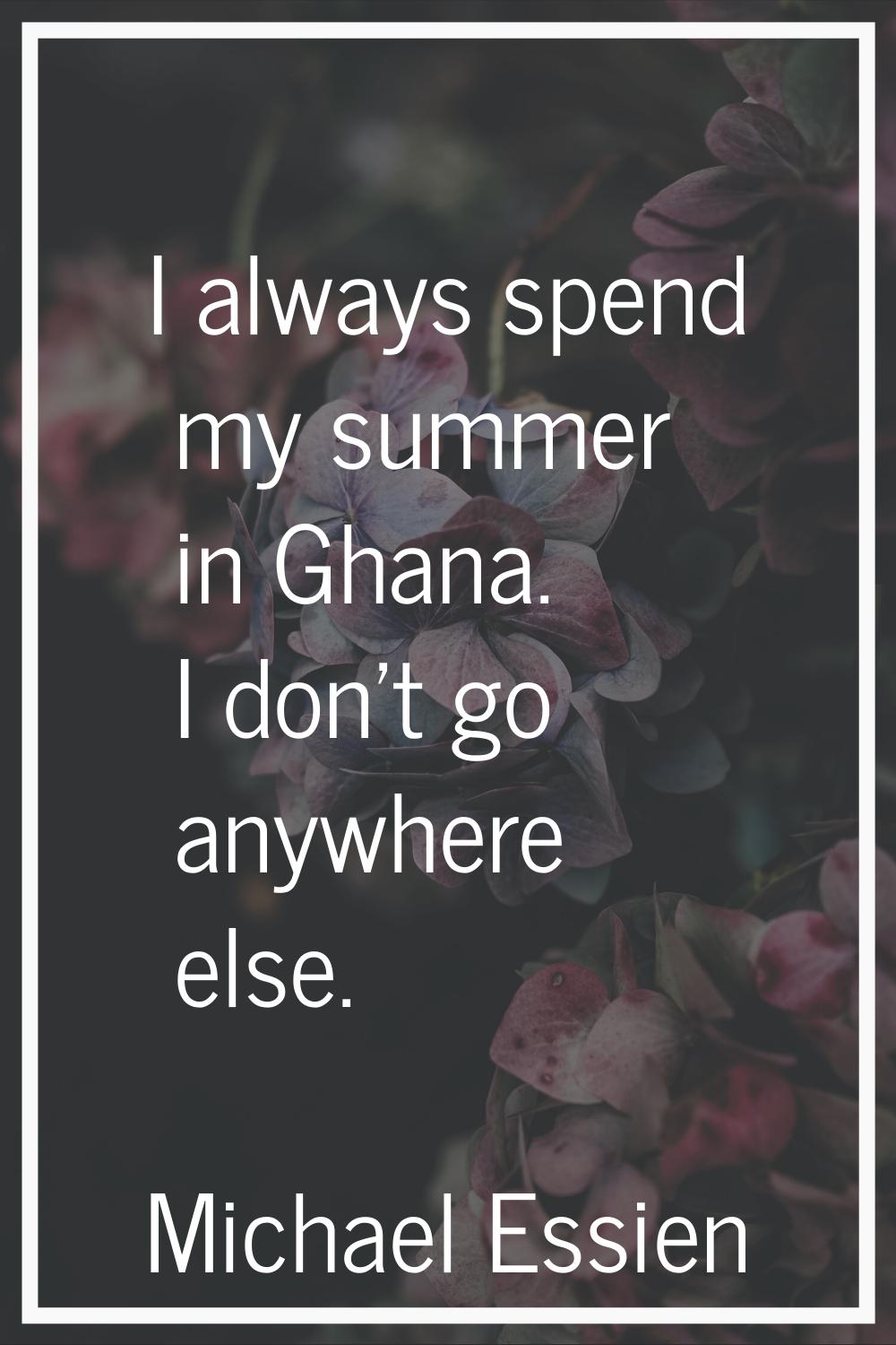 I always spend my summer in Ghana. I don't go anywhere else.