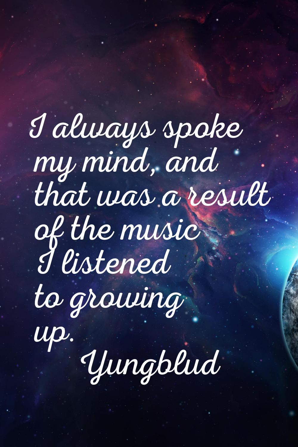 I always spoke my mind, and that was a result of the music I listened to growing up.