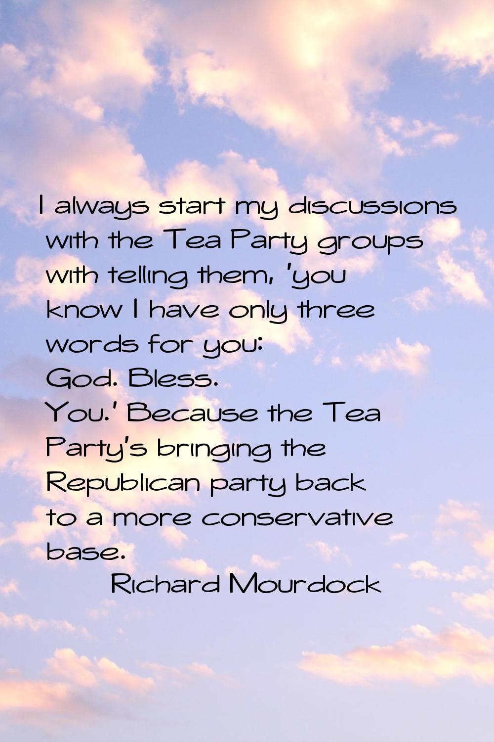 I always start my discussions with the Tea Party groups with telling them, 'you know I have only th