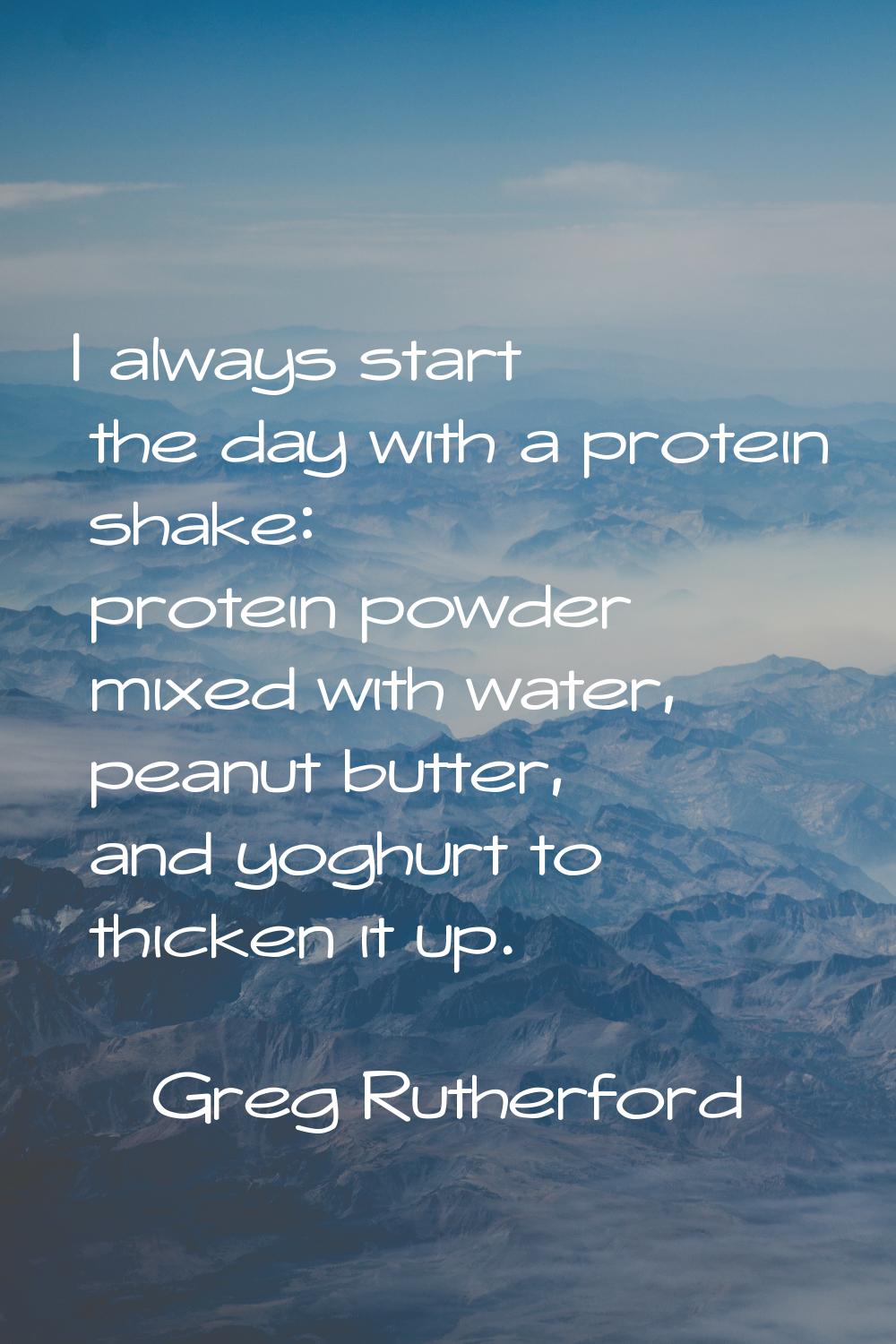 I always start the day with a protein shake: protein powder mixed with water, peanut butter, and yo