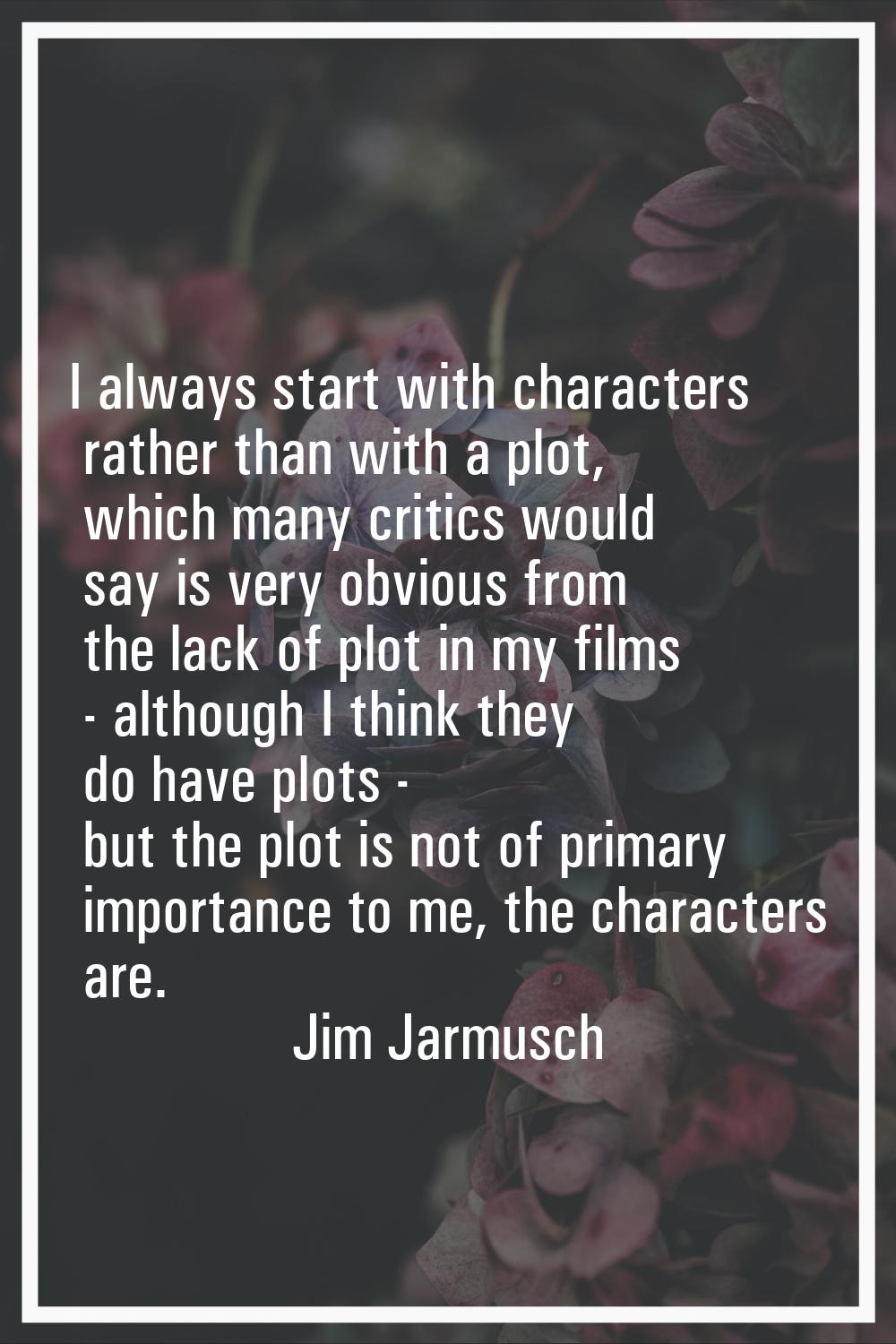 I always start with characters rather than with a plot, which many critics would say is very obviou