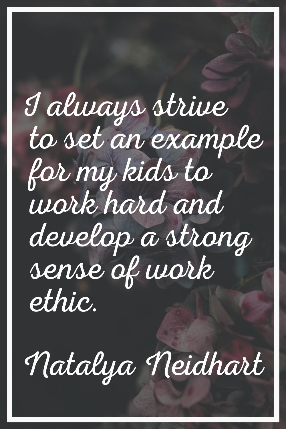 I always strive to set an example for my kids to work hard and develop a strong sense of work ethic