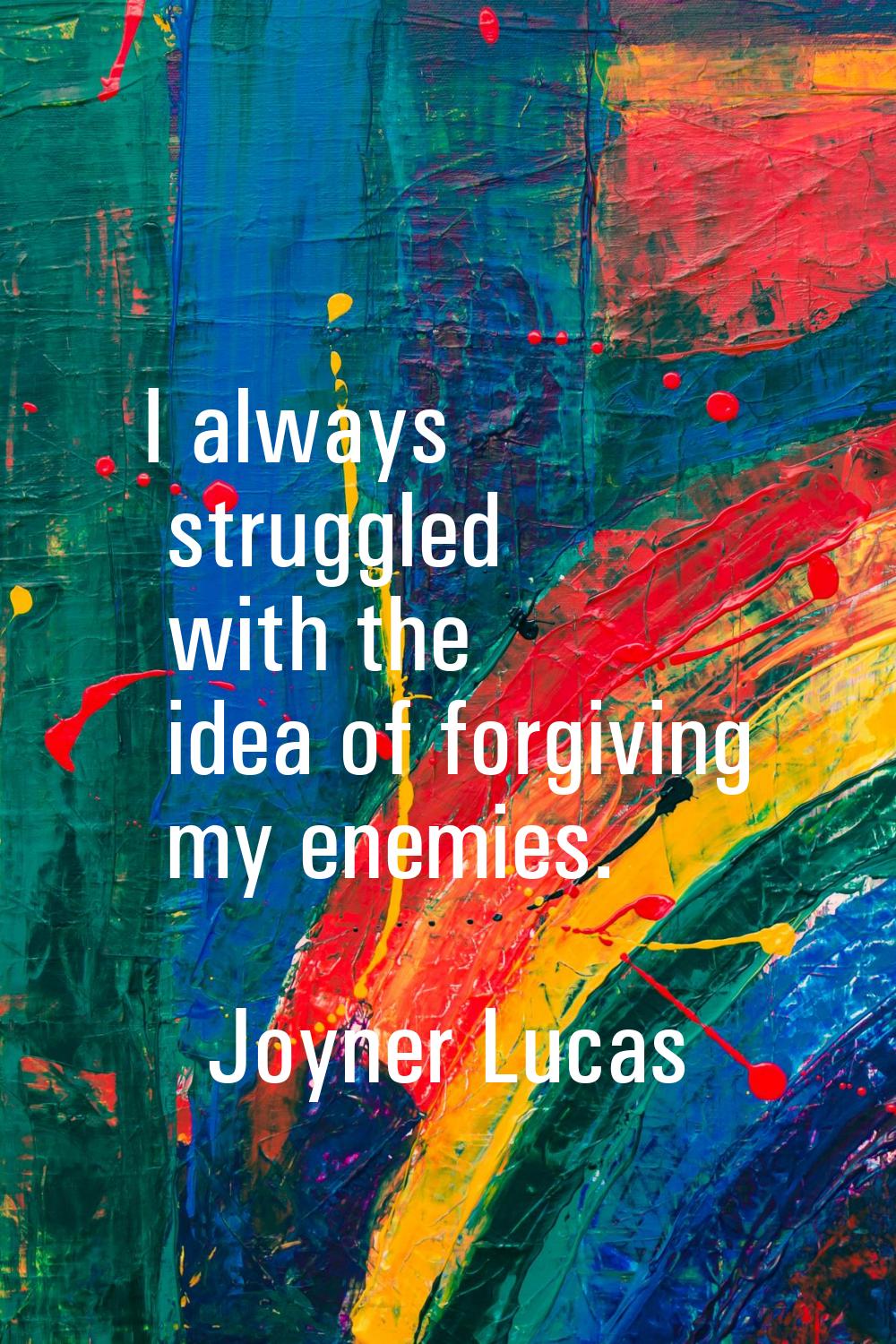 I always struggled with the idea of forgiving my enemies.