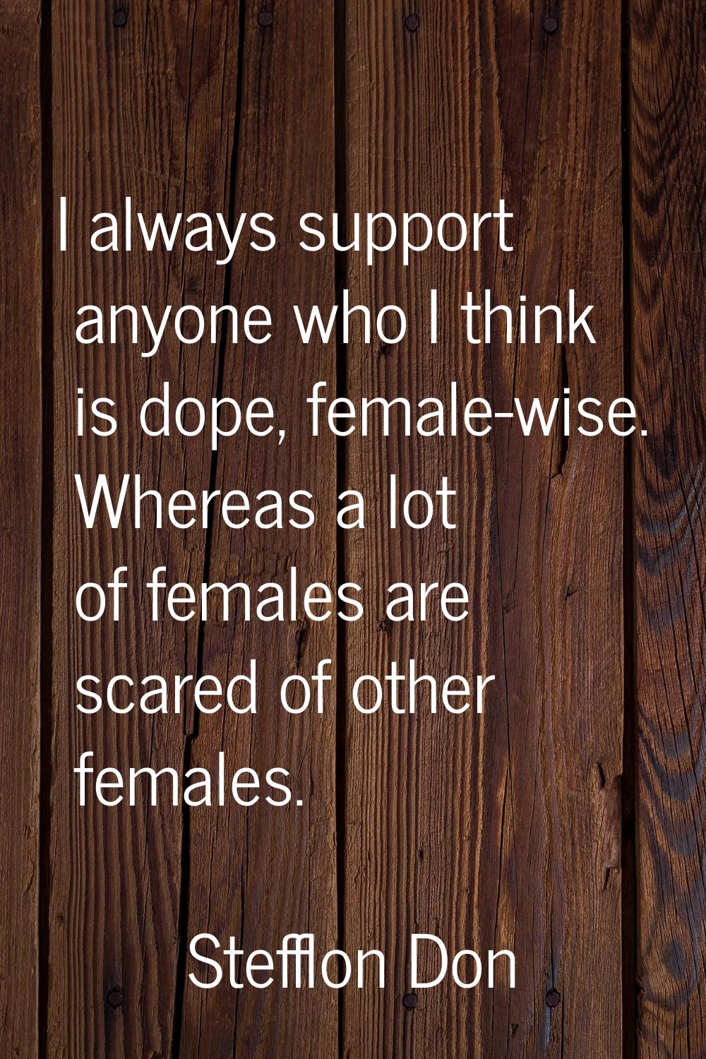 I always support anyone who I think is dope, female-wise. Whereas a lot of females are scared of ot