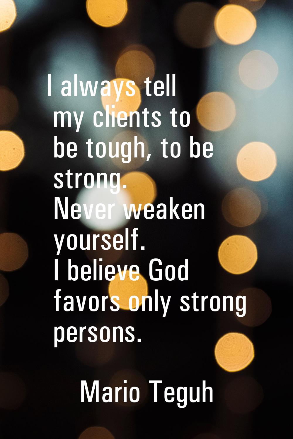 I always tell my clients to be tough, to be strong. Never weaken yourself. I believe God favors onl
