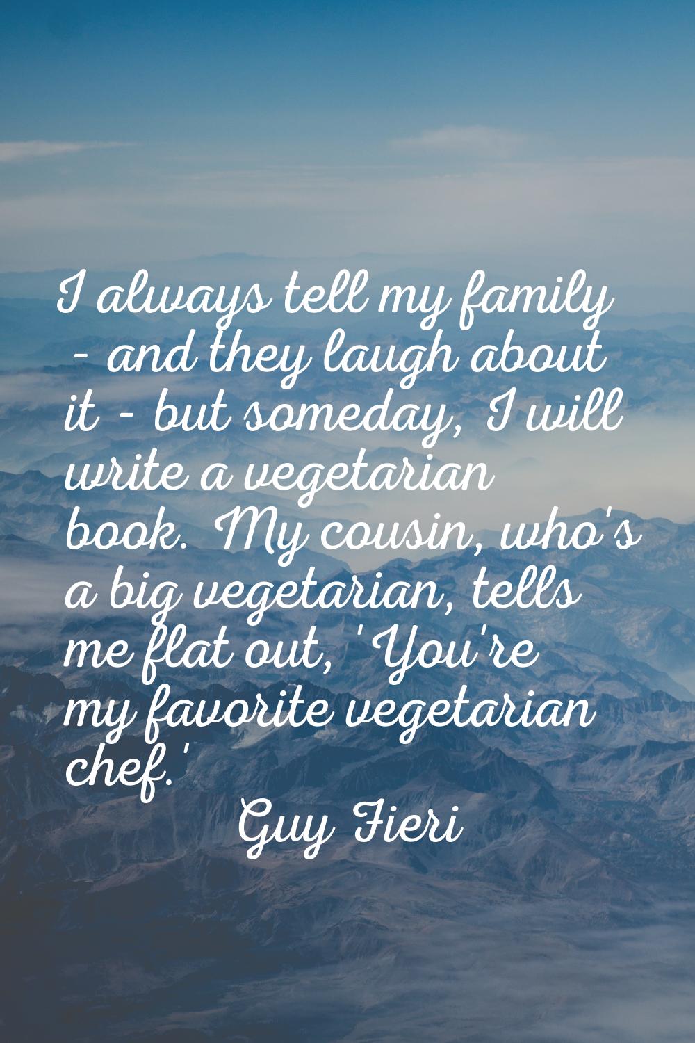 I always tell my family - and they laugh about it - but someday, I will write a vegetarian book. My