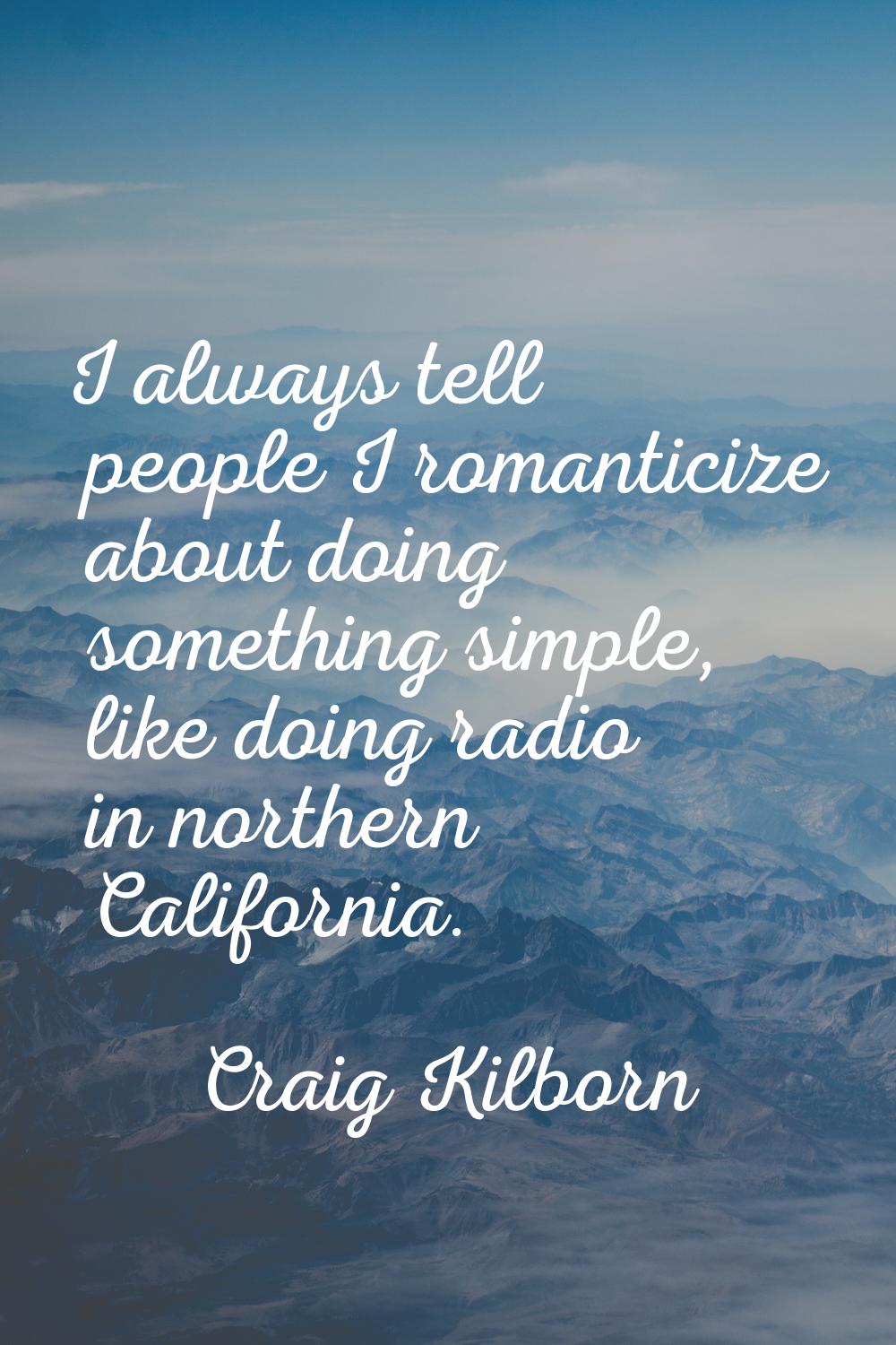 I always tell people I romanticize about doing something simple, like doing radio in northern Calif