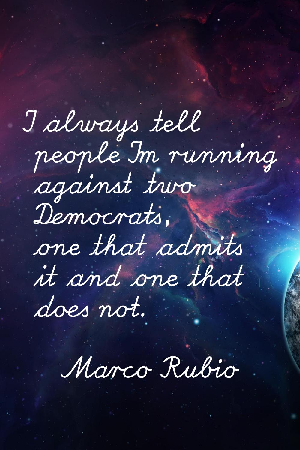 I always tell people I'm running against two Democrats, one that admits it and one that does not.
