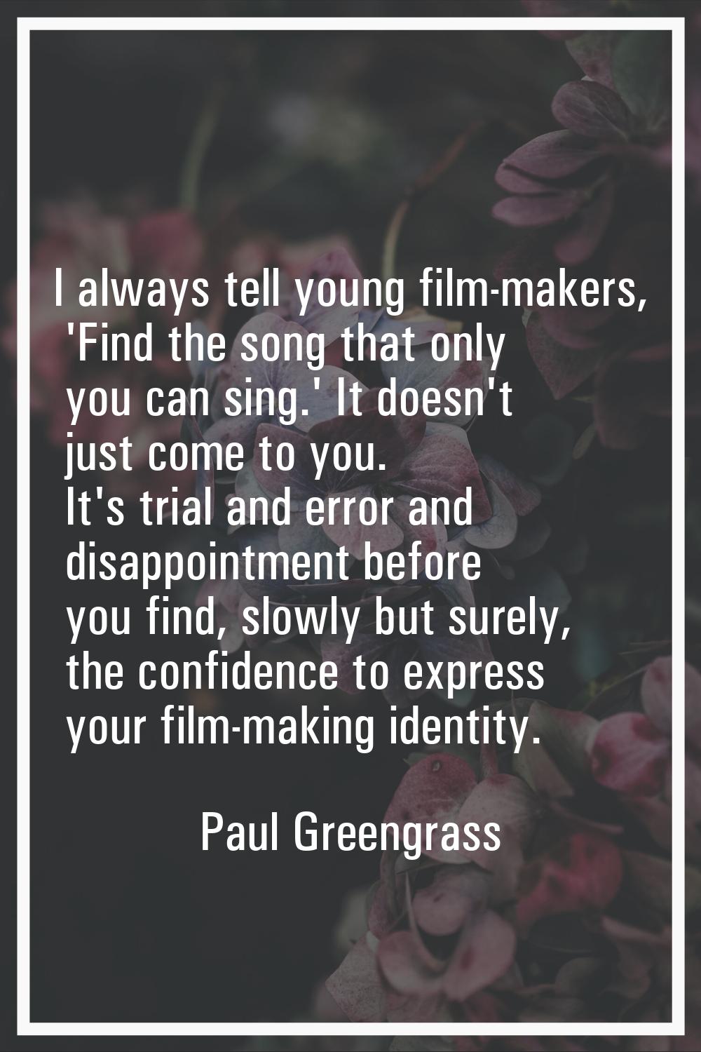 I always tell young film-makers, 'Find the song that only you can sing.' It doesn't just come to yo