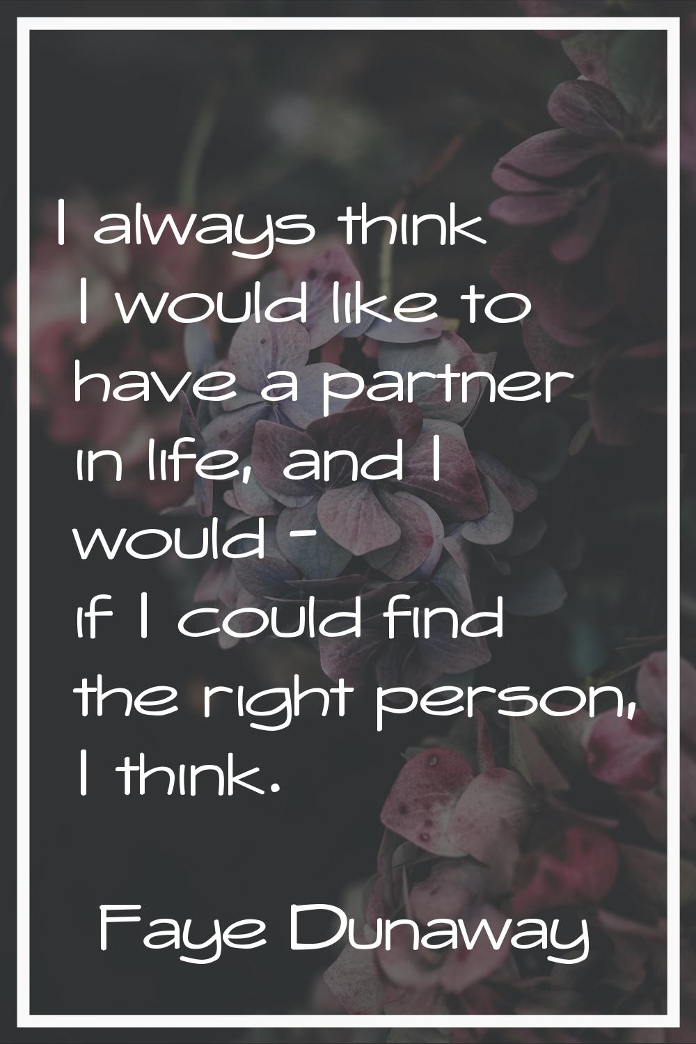 I always think I would like to have a partner in life, and I would - if I could find the right pers
