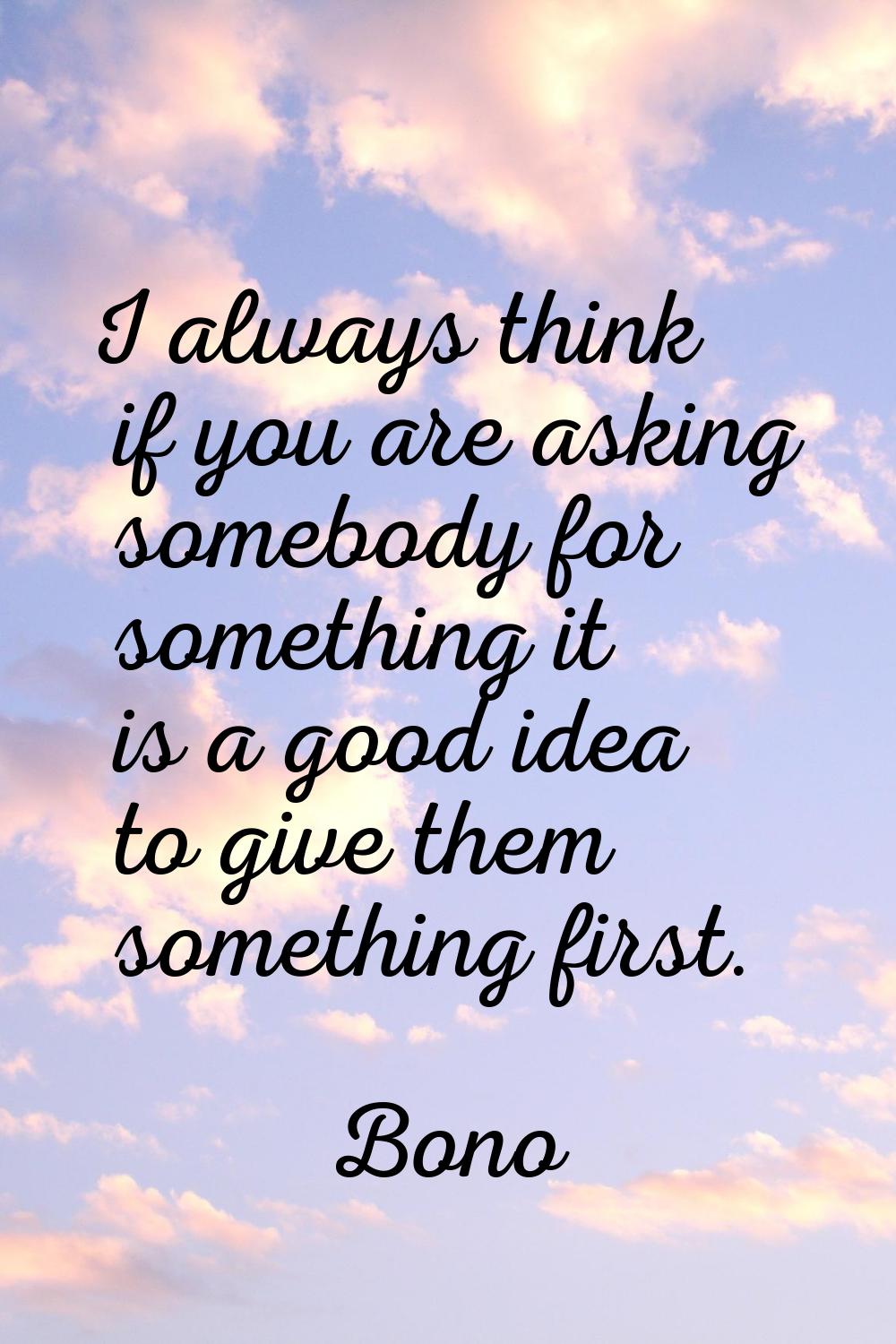 I always think if you are asking somebody for something it is a good idea to give them something fi