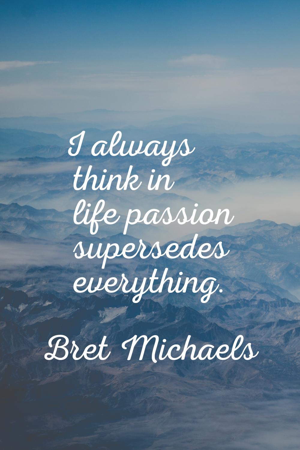 I always think in life passion supersedes everything.