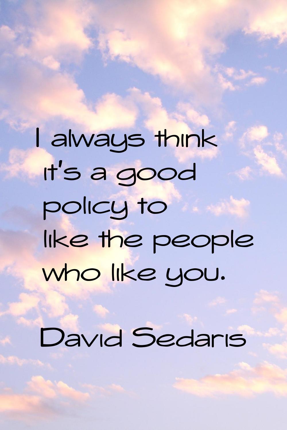 I always think it's a good policy to like the people who like you.