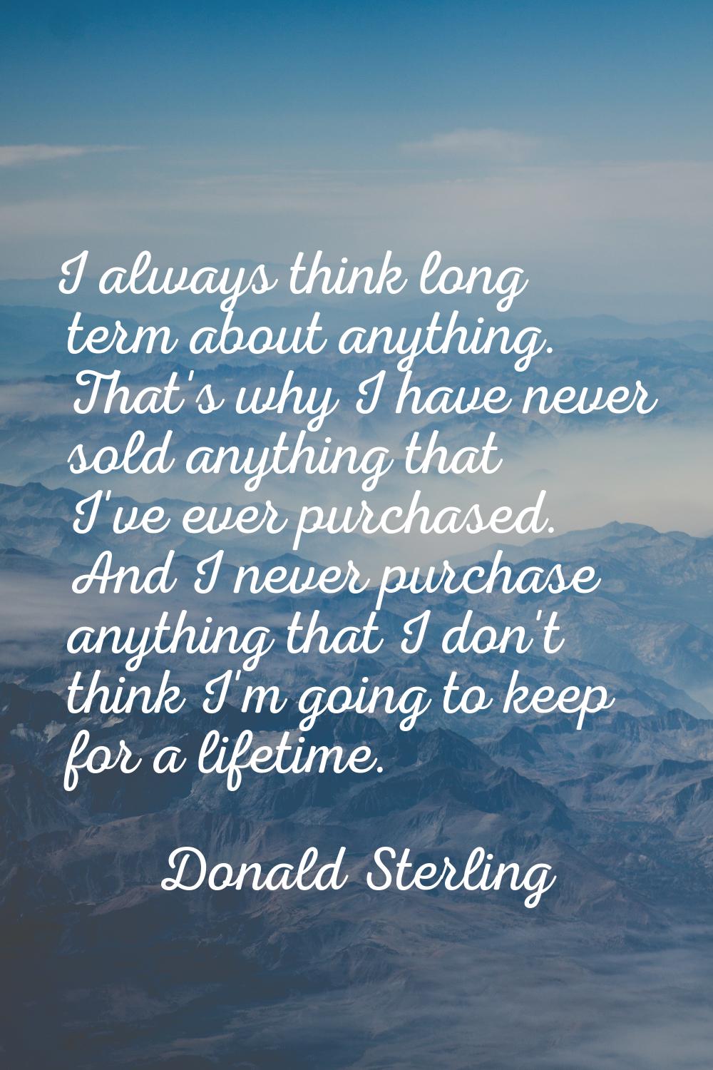 I always think long term about anything. That's why I have never sold anything that I've ever purch
