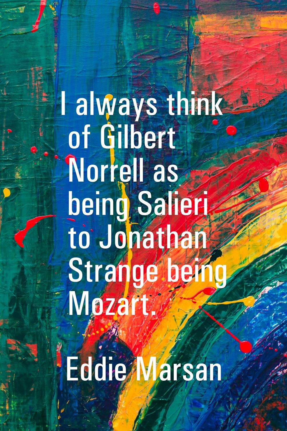 I always think of Gilbert Norrell as being Salieri to Jonathan Strange being Mozart.