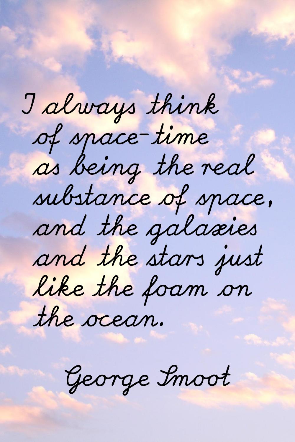 I always think of space-time as being the real substance of space, and the galaxies and the stars j