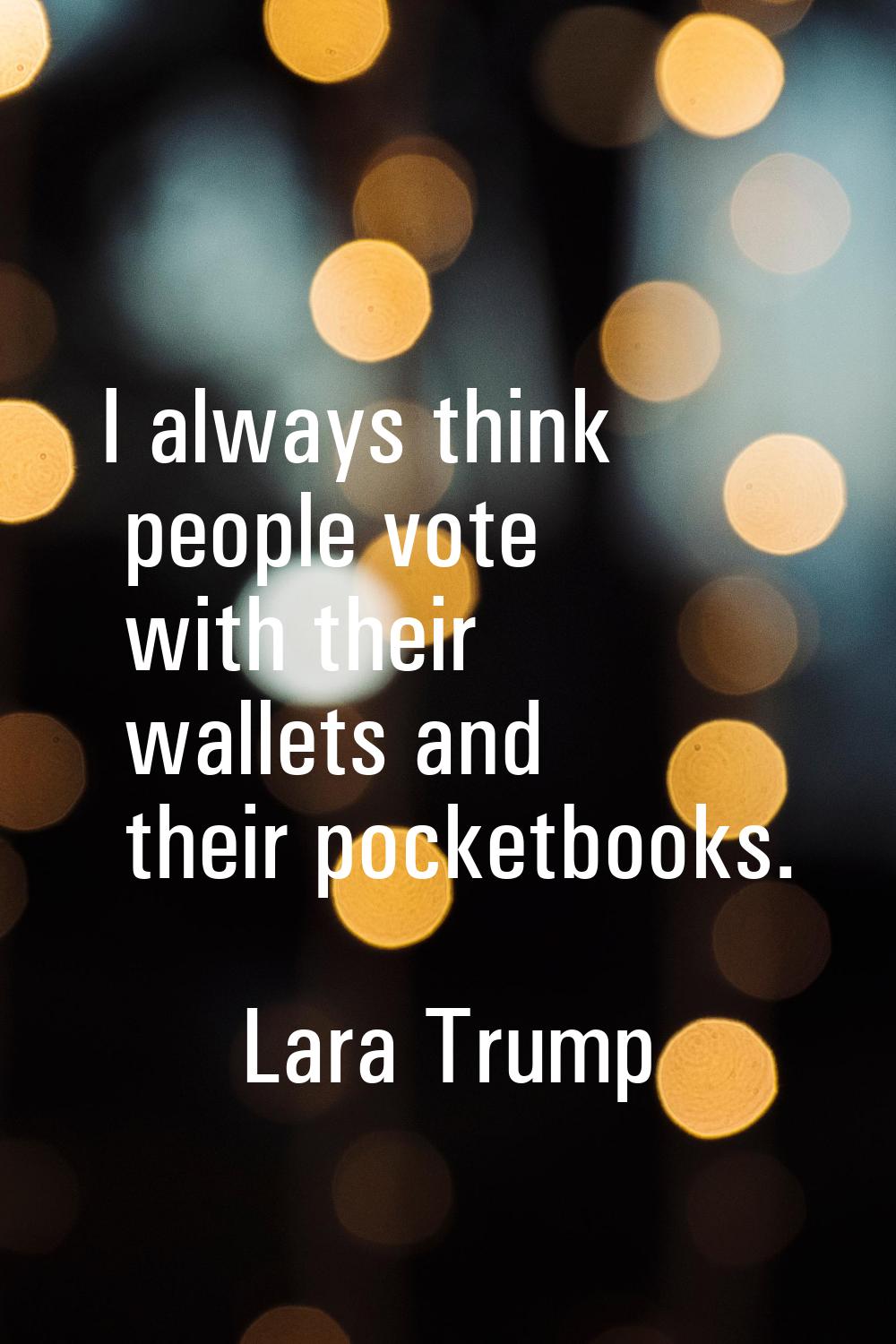 I always think people vote with their wallets and their pocketbooks.