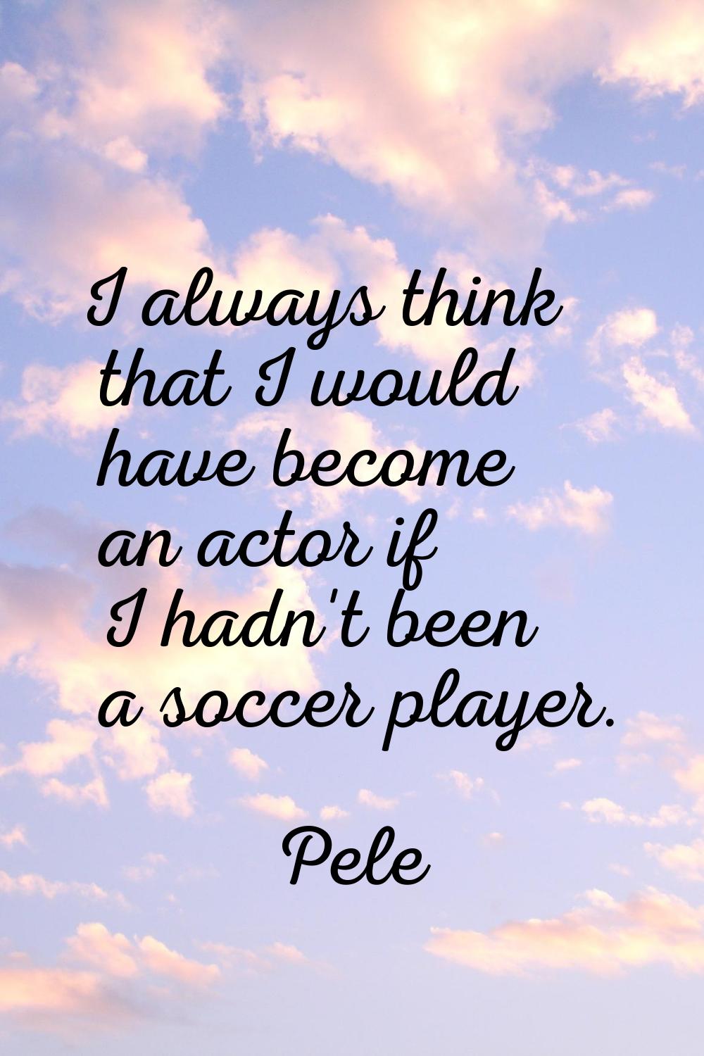 I always think that I would have become an actor if I hadn't been a soccer player.