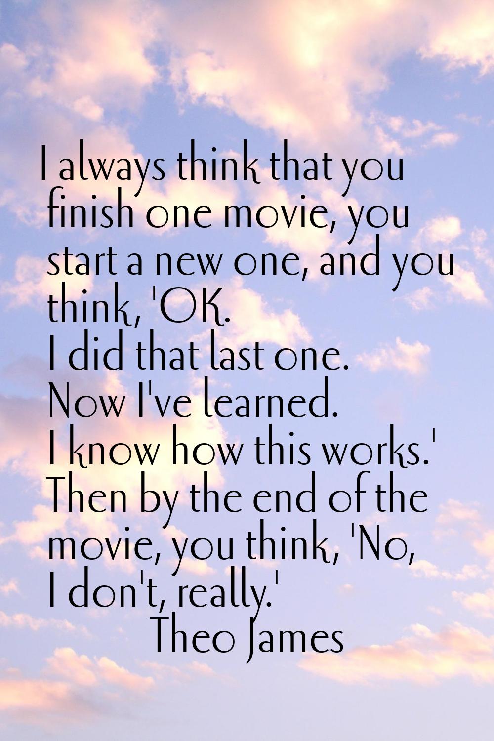 I always think that you finish one movie, you start a new one, and you think, 'OK. I did that last 