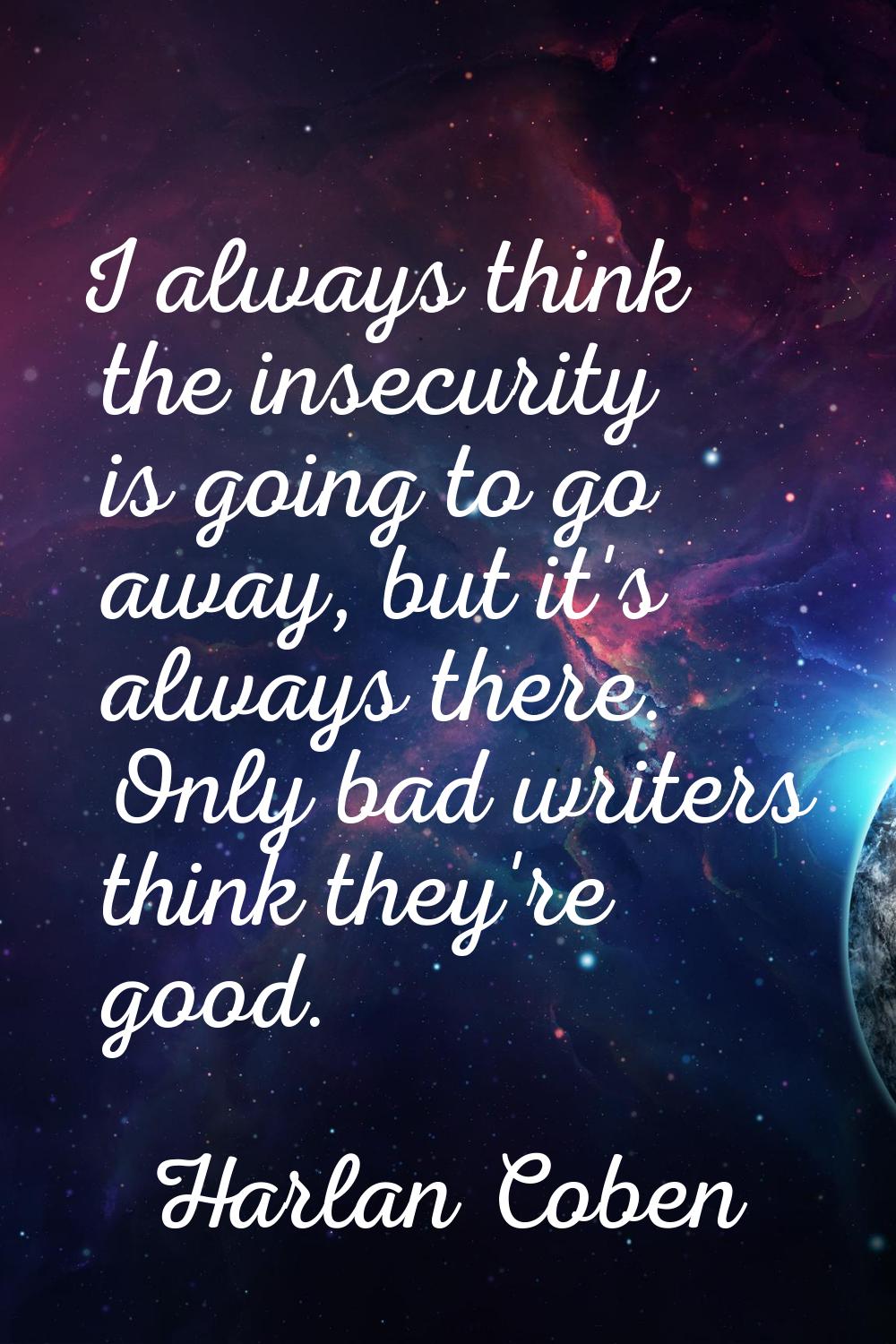 I always think the insecurity is going to go away, but it's always there. Only bad writers think th