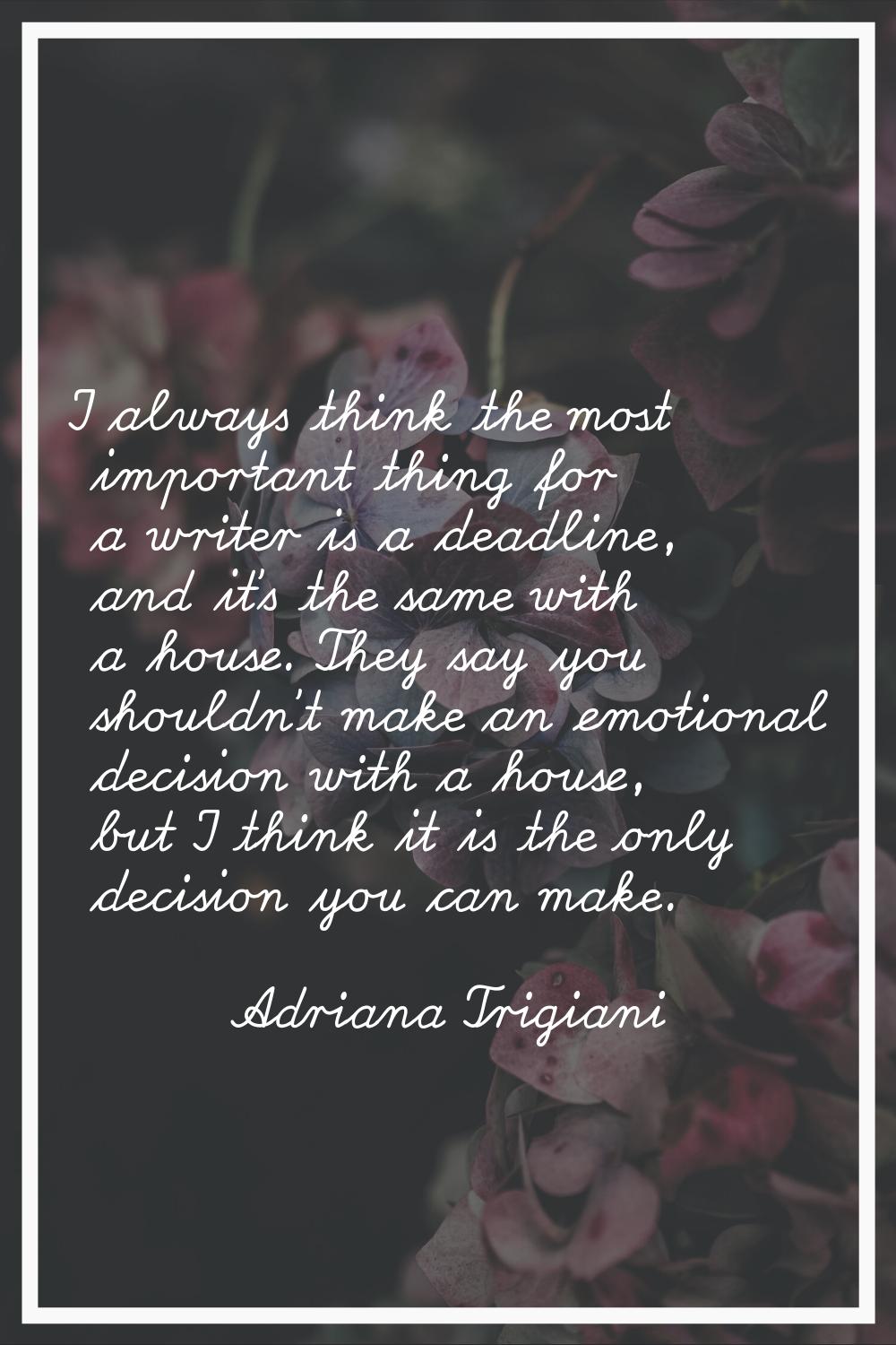 I always think the most important thing for a writer is a deadline, and it's the same with a house.