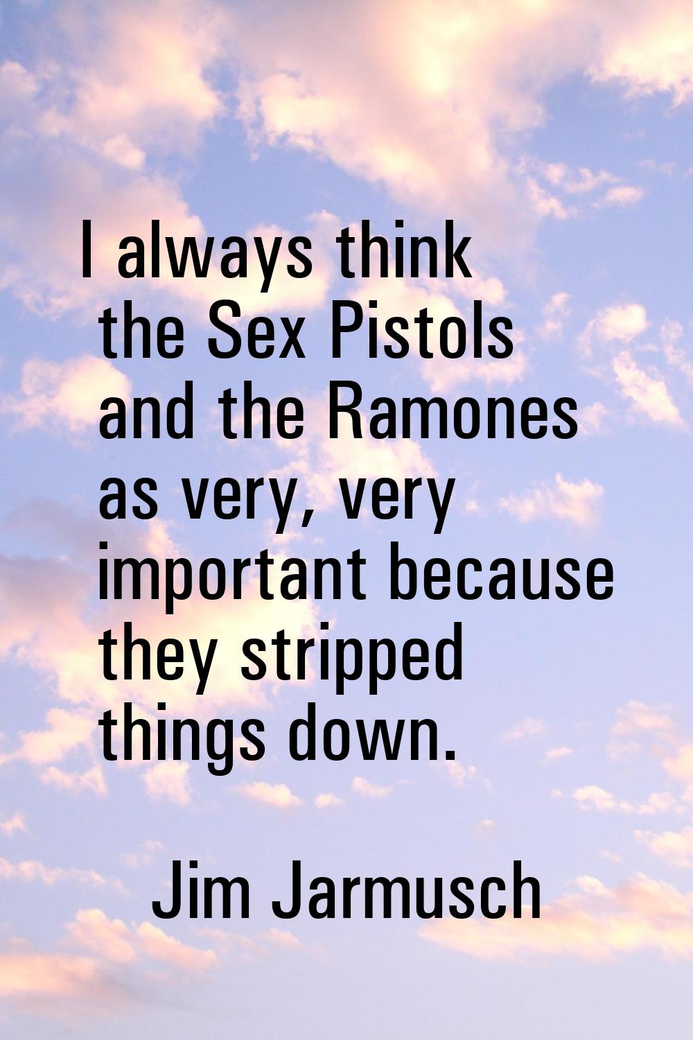 I always think the Sex Pistols and the Ramones as very, very important because they stripped things