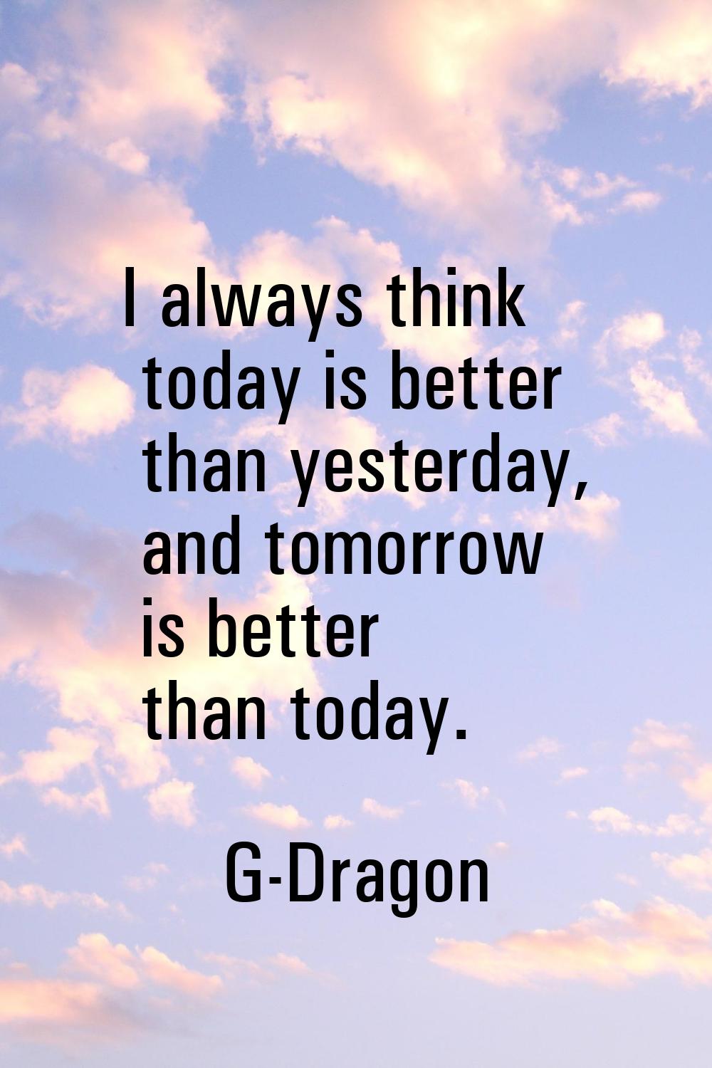 I always think today is better than yesterday, and tomorrow is better than today.