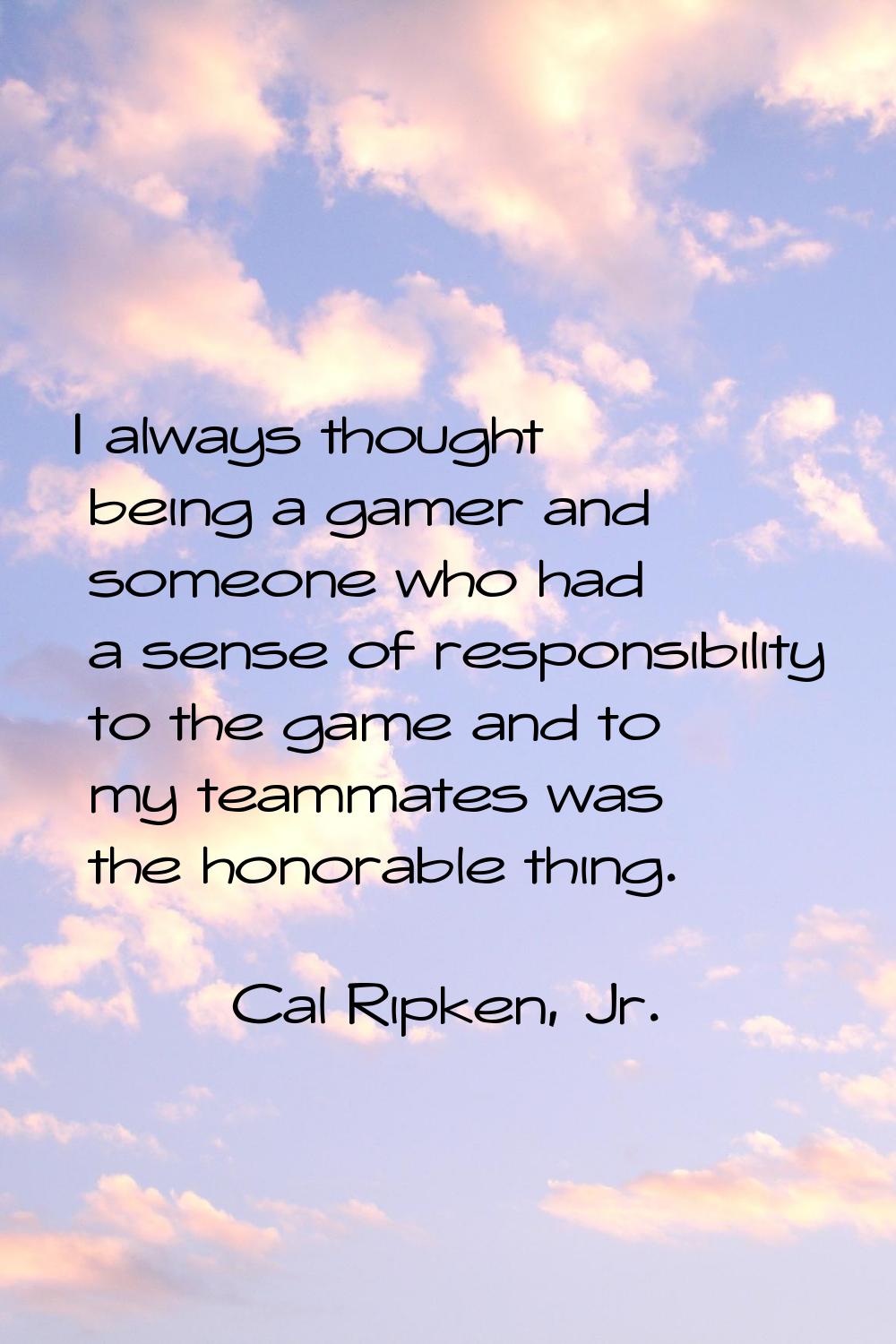 I always thought being a gamer and someone who had a sense of responsibility to the game and to my 