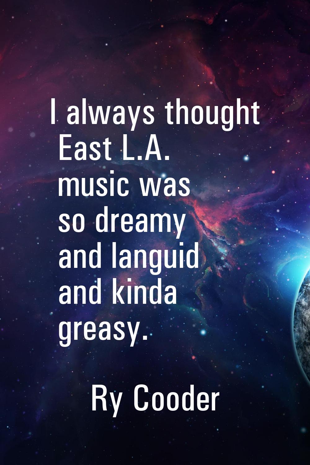 I always thought East L.A. music was so dreamy and languid and kinda greasy.