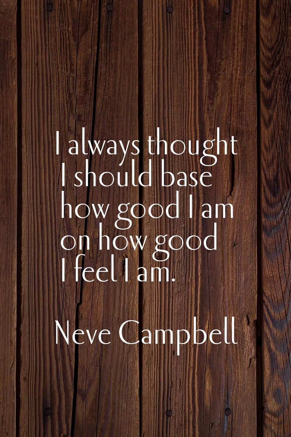 I always thought I should base how good I am on how good I feel I am.