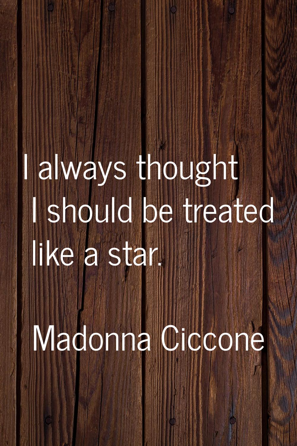 I always thought I should be treated like a star.