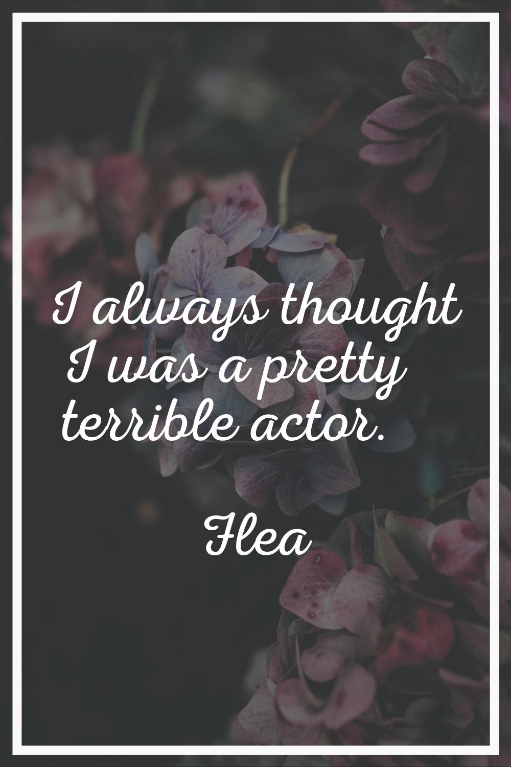 I always thought I was a pretty terrible actor.