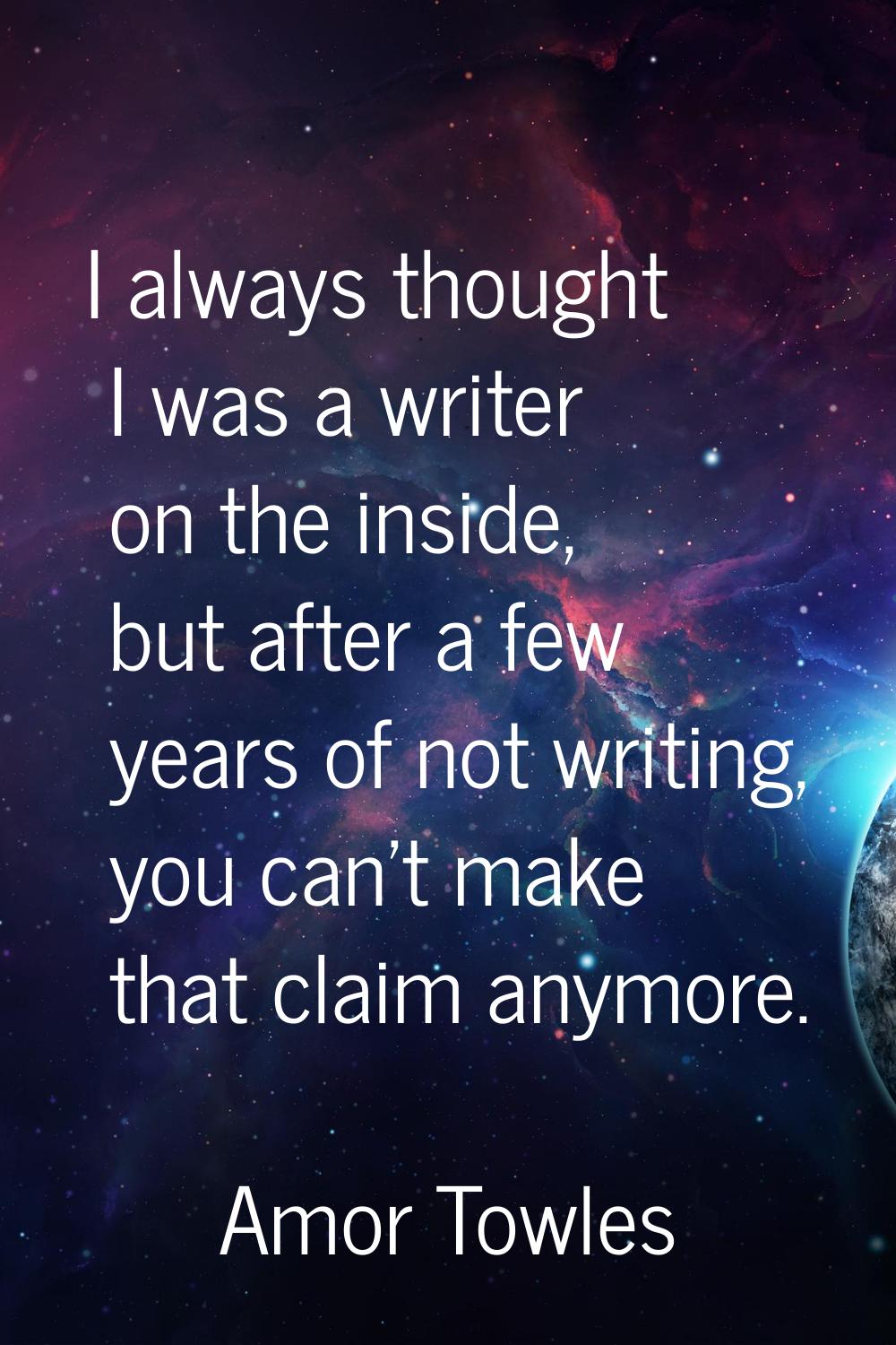 I always thought I was a writer on the inside, but after a few years of not writing, you can't make