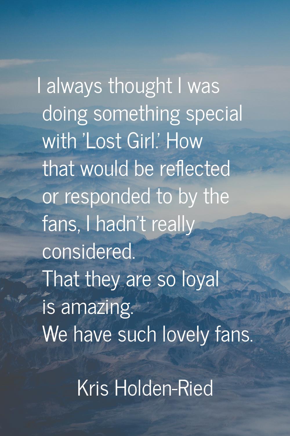 I always thought I was doing something special with 'Lost Girl.' How that would be reflected or res