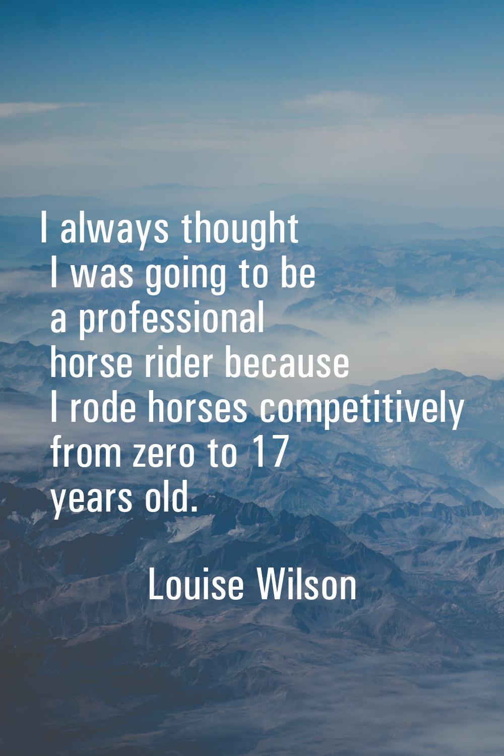 I always thought I was going to be a professional horse rider because I rode horses competitively f