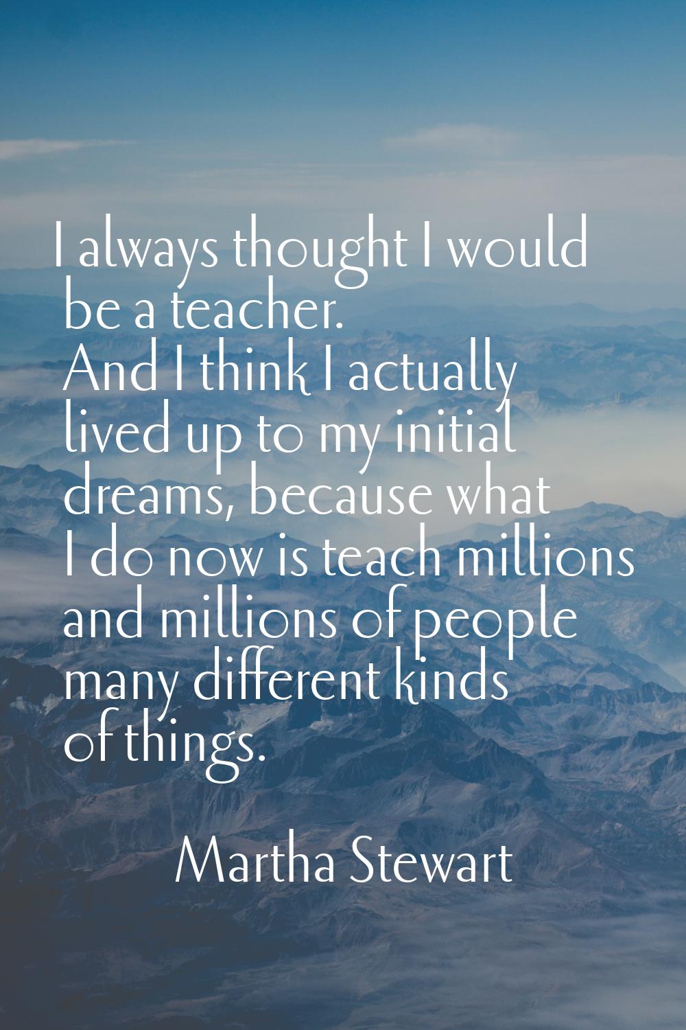 I always thought I would be a teacher. And I think I actually lived up to my initial dreams, becaus